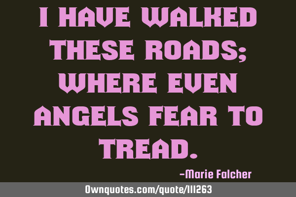 I have walked these roads; where even angels fear to