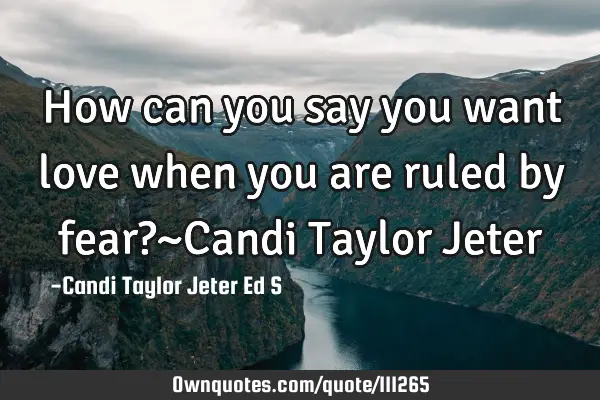 How can you say you want love when you are ruled by fear?~Candi Taylor J