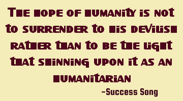 The hope of humanity is not to surrender to his devilish rather than to be the light that shinning