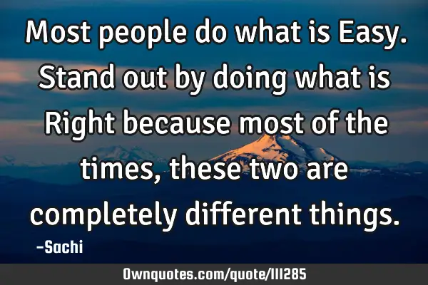 Most people do what is Easy. Stand out by doing what is Right because most of the times , these two