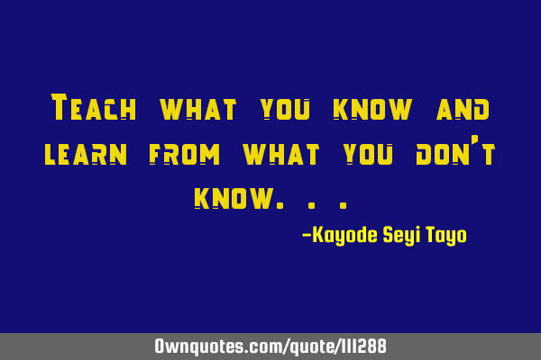 Teach what you know and learn from what you don