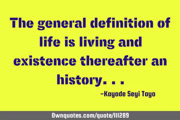 The general definition of life is living and existence thereafter an