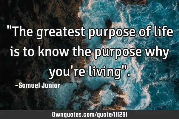 "The greatest purpose of life is to know the purpose why you
