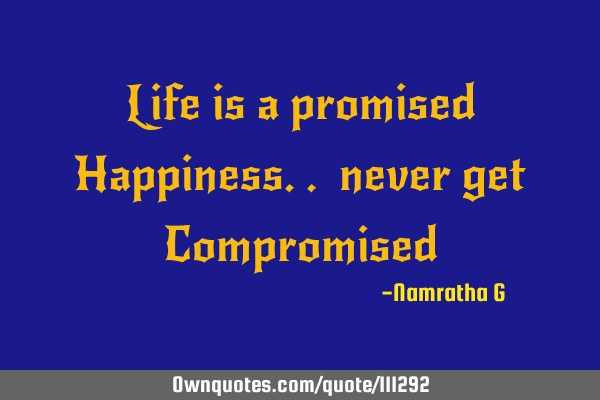 Life is a promised Happiness.. never get C