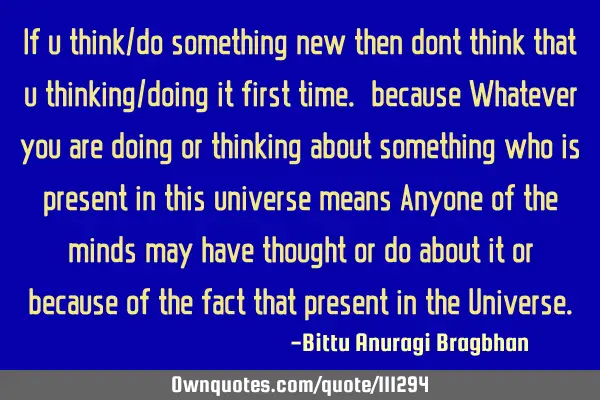 If u think/do something new then dont think that u thinking/doing it first time. because Whatever