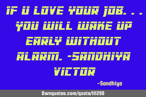 If u love your job...you will wake up early without alarm.-Sandhiya V
