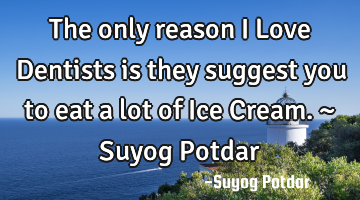 The only reason I Love Dentists is they suggest you to eat a lot of Ice Cream. ~ Suyog Potdar
