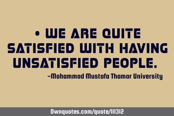 • We are quite satisfied with having unsatisfied people.‎