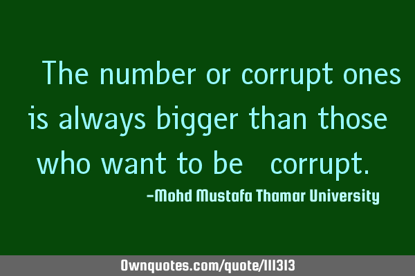 • The number or corrupt ones is always bigger than those who want to be ‎corrupt.‎