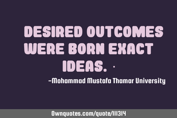 • Desired outcomes were born exact ideas.‎