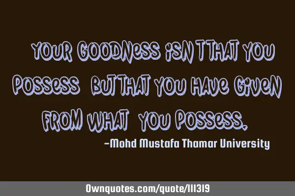 • Your goodness isn’t that you possess , but that you have given from what ‎you possess.‎