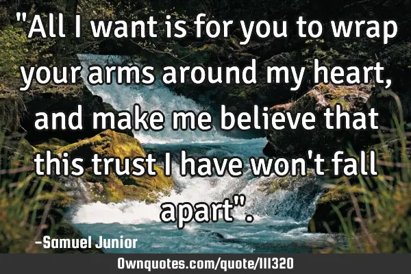 "All I want is for you to wrap your arms around my heart, and make me believe that this trust I