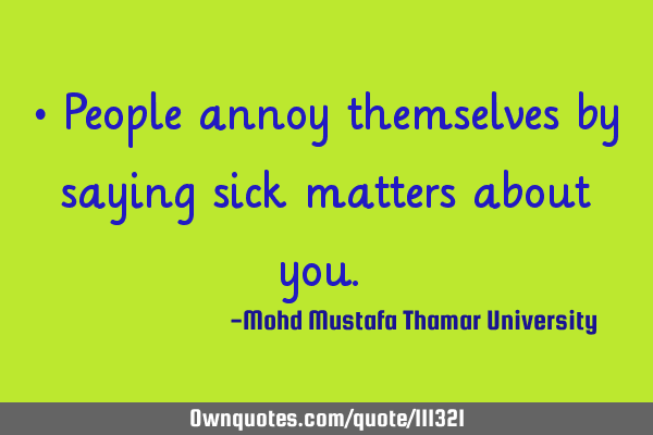 • People annoy themselves by saying sick matters about you.‎