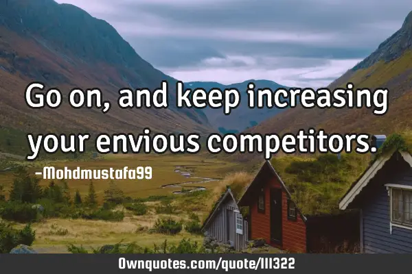 • Go on, and keep increasing your envious competitors.‎