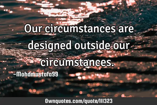 • Our circumstances are designed outside our circumstances.‎