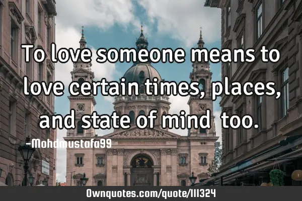 • To love someone means to love certain times , places, and state of mind ‎too.‎