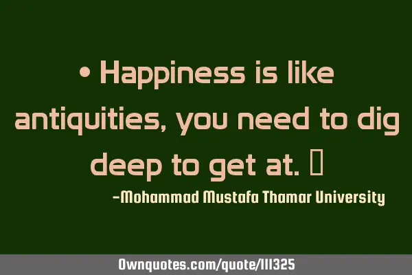 • Happiness is like antiquities, you need to dig deep to get at.‎