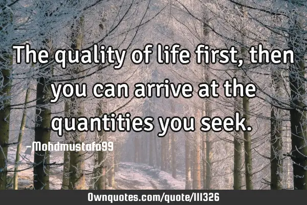 • The quality of life first , then you can arrive at the quantities you seek.‎