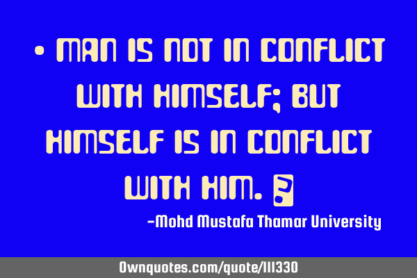 • Man is not in conflict with himself; but himself is in conflict with him.‎