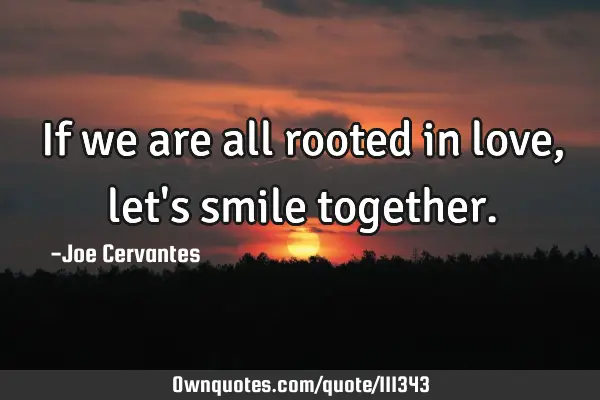 If we are all rooted in love, let