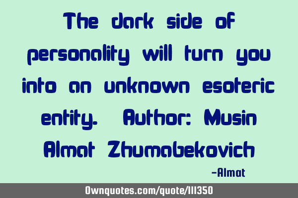 The dark side of personality will turn you into an unknown esoteric entity. Author: Musin Almat Z