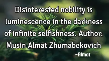 Disinterested nobility is luminescence in the darkness of infinite selfishness. Author: Musin Almat