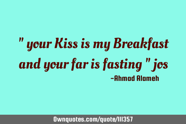 " your Kiss is my Breakfast and your far is fasting " jos