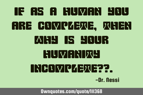 If as a human you are complete , Then why is your humanity incomplete??