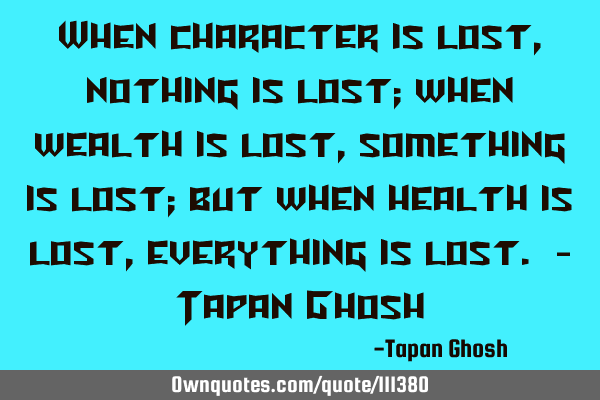 When character is lost, nothing is lost; when wealth is lost, something is lost; but when health is