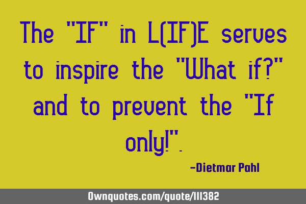 The "IF" in L(IF)E serves to inspire the "What if?" and to prevent the "If only!"