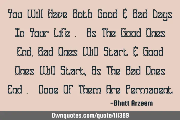 You Will Have Both Good & Bad Days In Your Life . As The Good Ones End , Bad Ones Will Start & Good