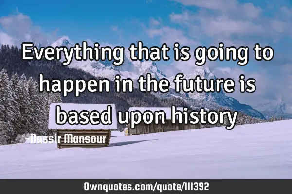 Everything that is going to happen in the future is based upon