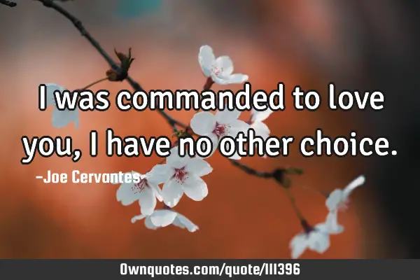 I was commanded to love you, I have no other