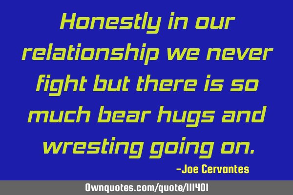 Honestly in our relationship we never fight but there is so much bear hugs and wresting going