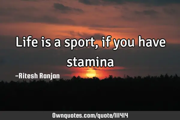 Life is a sport, if you have
