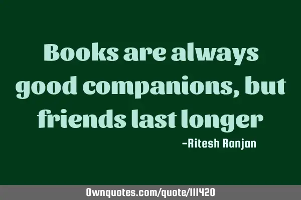 Books are always good companions, but friends last