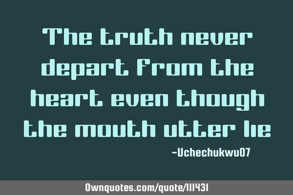 The truth never depart from the heart even though the mouth utter