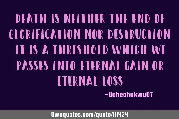 Death is neither the end of glorification nor destruction it is a threshold which we passes into