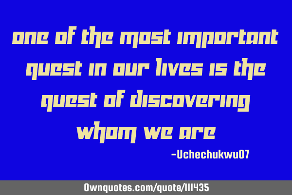 One of the most important quest in our lives is the quest of discovering whom we