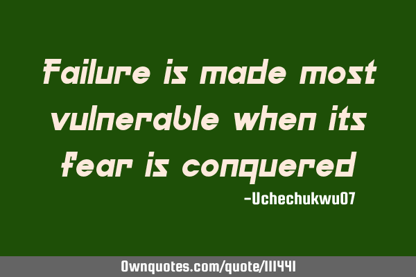 Failure is made most vulnerable when its fear is