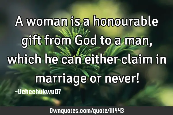 A woman is a honourable gift from God to a man,which he can either claim in marriage or never!