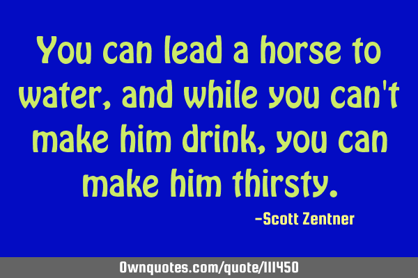 You can lead a horse to water, and while you can