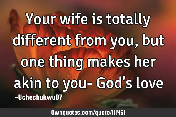 Your wife is totally different from you,but one thing makes her akin to you- God