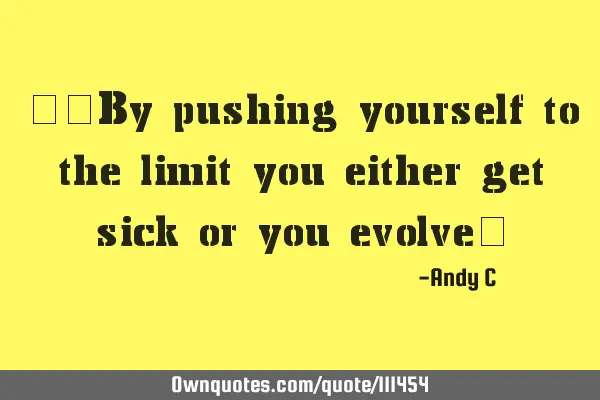 ""By pushing yourself to the limit you either get sick or you evolve"
