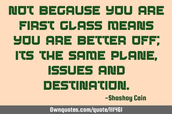 Not because you are first class means you are better off; its the same plane, issues and