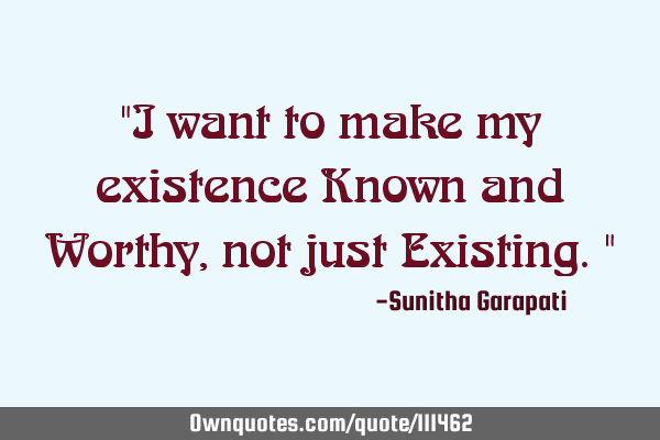 "I want to make my existence Known and Worthy, not just Existing."