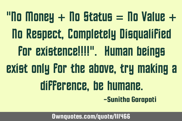 "No Money + No Status = No Value + No Respect, Completely Disqualified for existence!!!!". Human