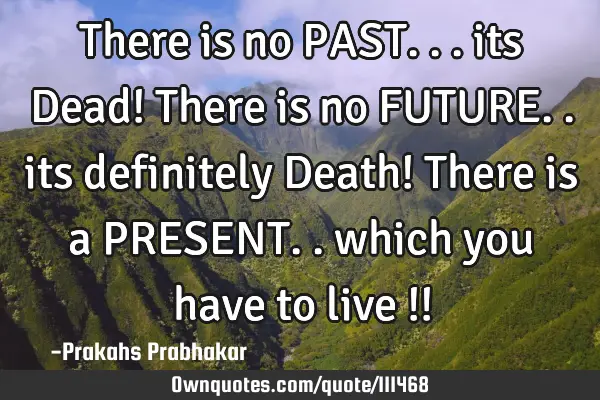 There is no PAST... its Dead! There is no FUTURE.. its definitely Death! There is a PRESENT.. which
