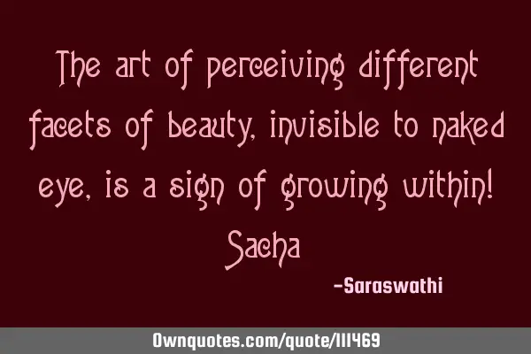 The art of perceiving different facets of beauty, invisible to naked eye, is a sign of growing