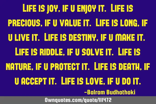 Life is joy, if u enjoy it. Life is precious, if u value it. Life is long, if u live it. Life is